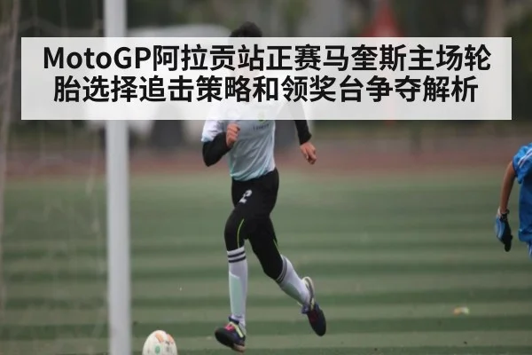 MotoGP阿拉贡站正赛马奎斯主场轮胎选择追击策略和领奖台争夺解析