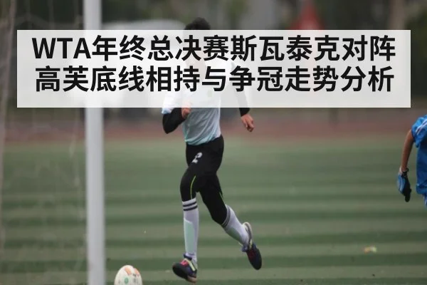 WTA年终总决赛斯瓦泰克对阵高芙底线相持与争冠走势分析