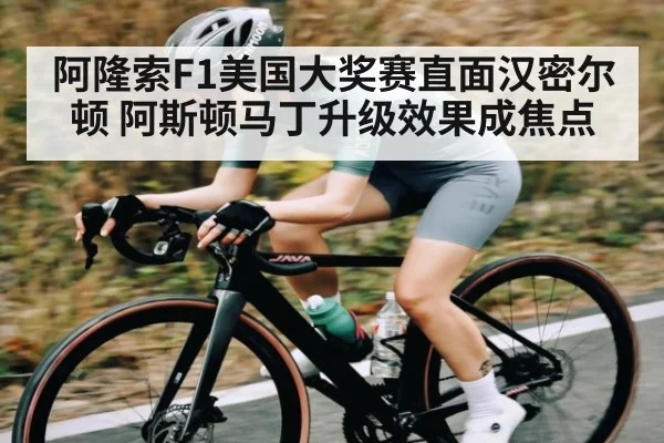 阿隆索F1美国大奖赛直面汉密尔顿 阿斯顿马丁升级效果成焦点