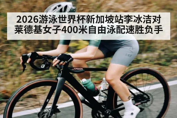 2026游泳世界杯新加坡站李冰洁对莱德基女子400米自由泳配速胜负手